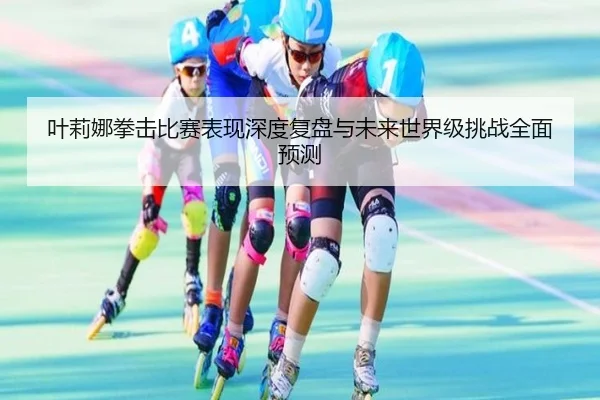 叶莉娜拳击比赛表现深度复盘与未来世界级挑战全面预测 | KAIYUN